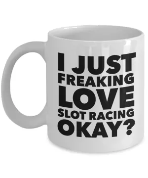 Slot Racing Gifts I Just Freaking Love Slot Racing Okay Funny Mug Ceramic Coffee Cup